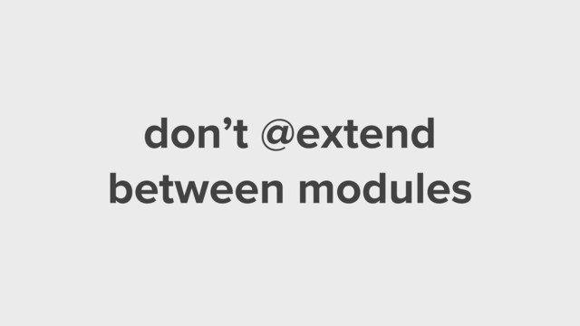 don’t @extend
between modules
