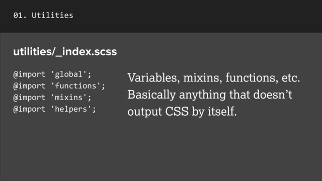 01.	  Utilities	  
@import	  'global';	  
@import	  'functions';	  
@import	  'mixins';	  
@import	  'helpers';
utilities/_index.scss
Variables, mixins, functions, etc.
Basically anything that doesn’t
output CSS by itself.

