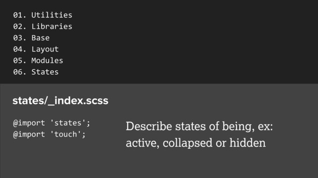 @import	  'states';	  
@import	  'touch';
states/_index.scss
Describe states of being, ex:
active, collapsed or hidden
01.	  Utilities	  
02.	  Libraries	  
03.	  Base	  
04.	  Layout	  
05.	  Modules	  
06.	  States	  
