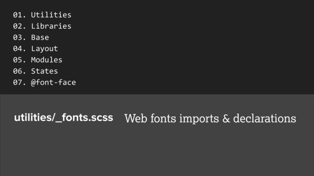 utilities/_fonts.scss Web fonts imports & declarations
01.	  Utilities	  
02.	  Libraries	  
03.	  Base	  
04.	  Layout	  
05.	  Modules	  
06.	  States	  
07.	  @font-­‐face

