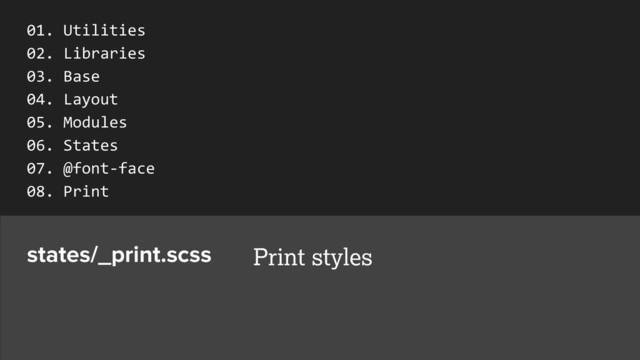 states/_print.scss Print styles
01.	  Utilities	  
02.	  Libraries	  
03.	  Base	  
04.	  Layout	  
05.	  Modules	  
06.	  States	  
07.	  @font-­‐face	  
08.	  Print	  
