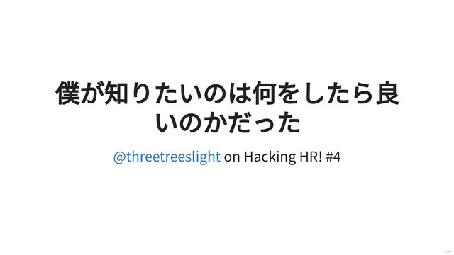 僕が知りたいのは何をしたら良
いのかだった
on Hacking HR! #4
@threetreeslight
1 / 40
