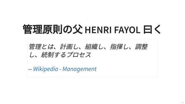 管理原則の⽗ HENRI FAYOL
⽈く
管理とは、計画し、組織し、指揮し、調整
し、統制するプロセス
-- Wikipedia - Management
16 / 40
