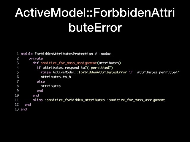 ActiveModel::ForbbidenAttri
buteError
1 module ForbiddenAttributesProtection # :nodoc:
2 private
3 def sanitize_for_mass_assignment(attributes)
4 if attributes.respond_to?(:permitted?)
5 raise ActiveModel::ForbiddenAttributesError if !attributes.permitted?
6 attributes.to_h
7 else
8 attributes
9 end
10 end
11 alias :sanitize_forbidden_attributes :sanitize_for_mass_assignment
12 end
13 end
