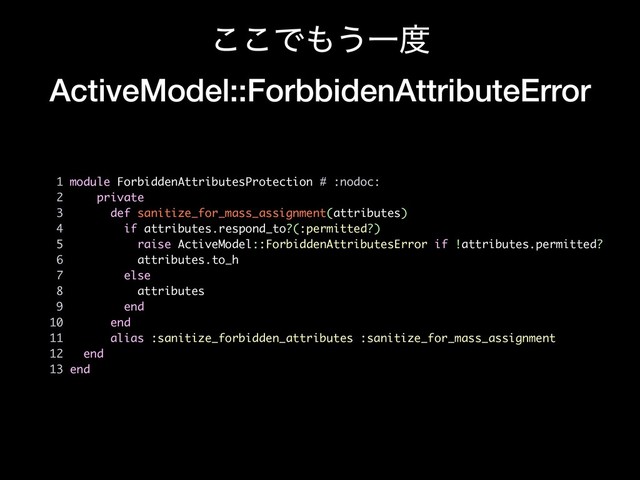 ͜͜Ͱ΋͏Ұ౓
ActiveModel::ForbbidenAttributeError
1 module ForbiddenAttributesProtection # :nodoc:
2 private
3 def sanitize_for_mass_assignment(attributes)
4 if attributes.respond_to?(:permitted?)
5 raise ActiveModel::ForbiddenAttributesError if !attributes.permitted?
6 attributes.to_h
7 else
8 attributes
9 end
10 end
11 alias :sanitize_forbidden_attributes :sanitize_for_mass_assignment
12 end
13 end
