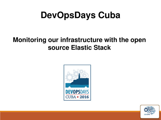 DevOpsDays Cuba
Monitoring our infrastructure with the open
source Elastic Stack
