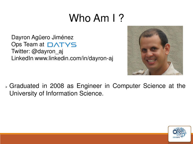 Who Am I ?
Dayron Agüero Jiménez
Ops Team at
Twitter: @dayron_aj
LinkedIn:
www.linkedin.com/in/dayron-aj

Graduated in 2008 as Engineer in Computer Science at the
University of Information Science.
