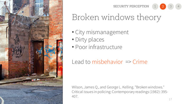 Broken windows theory
• City mismanagement
• Dirty places
• Poor infrastructure
Lead to misbehavior => Crime
17
Wilson, James Q., and George L. Kelling. "Broken windows."
Critical issues in policing: Contemporary readings (1982): 395-
407.
2
1 3
SECURITY PERCEPTION 4
