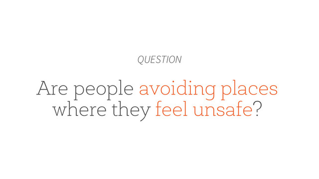 Are people avoiding places
where they feel unsafe?
QUESTION
