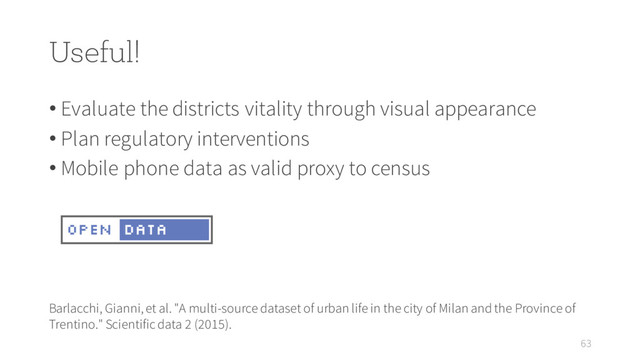 Useful!
• Evaluate the districts vitality through visual appearance
• Plan regulatory interventions
• Mobile phone data as valid proxy to census
63
Barlacchi, Gianni, et al. "A multi-source dataset of urban life in the city of Milan and the Province of
Trentino." Scientific data 2 (2015).
