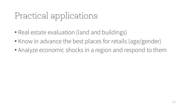 Practical applications
• Real estate evaluation (land and buildings)
• Know in advance the best places for retails (age/gender)
• Analyze economic shocks in a region and respond to them
64
