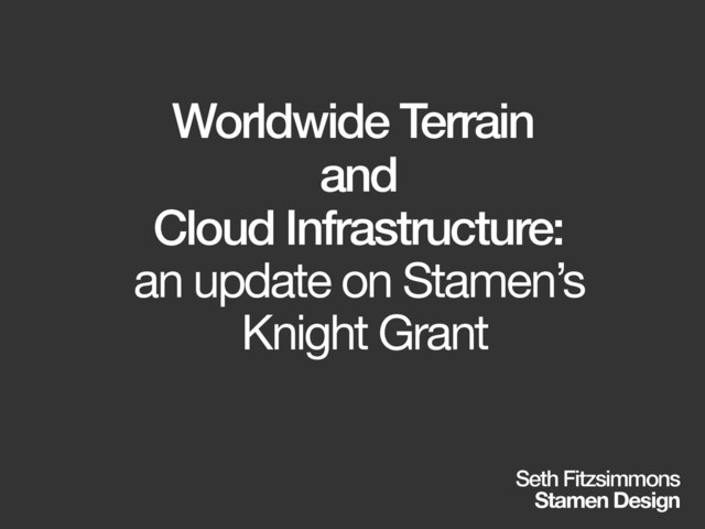 Worldwide Terrain
and
Cloud Infrastructure:
an update on Stamen’s

Knight Grant
Seth Fitzsimmons 
Stamen Design
