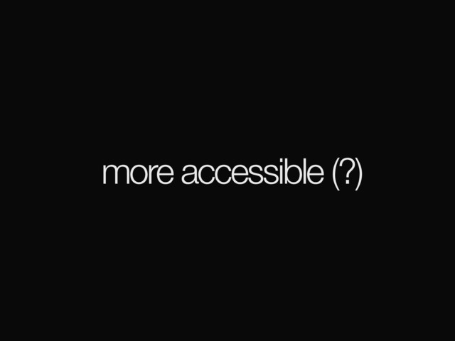 more accessible (?)
