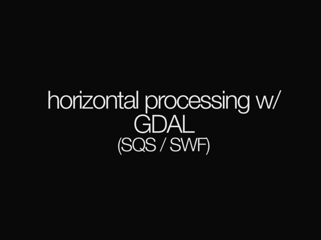 horizontal processing w/
GDAL
(SQS / SWF)
