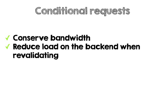 ✓ Conserve bandwidth
✓ Reduce load on the backend when
revalidating
Conditional requests
