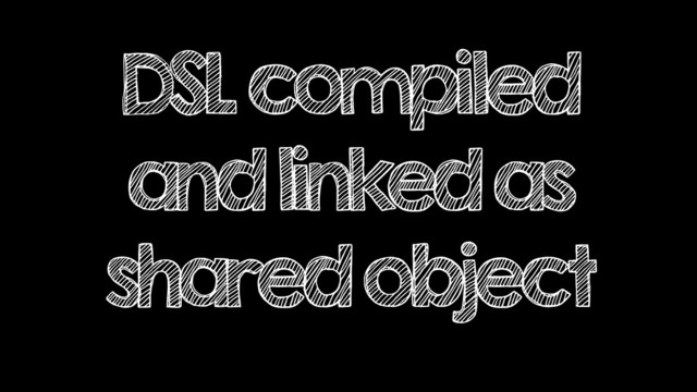 DSL compiled
and linked as
shared object
