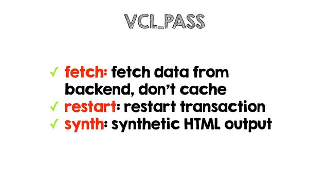 ✓ fetch: fetch data from
backend, don't cache
✓ restart: restart transaction
✓ synth: synthetic HTML output
VCL_PASS
