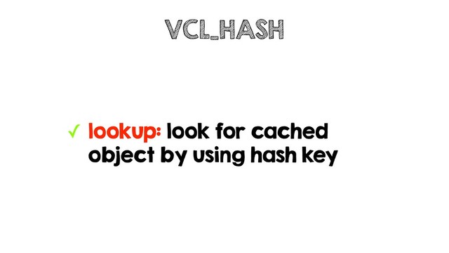✓ lookup: look for cached
object by using hash key
VCL_HASH
