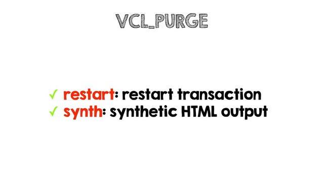 ✓ restart: restart transaction
✓ synth: synthetic HTML output
VCL_PURGE
