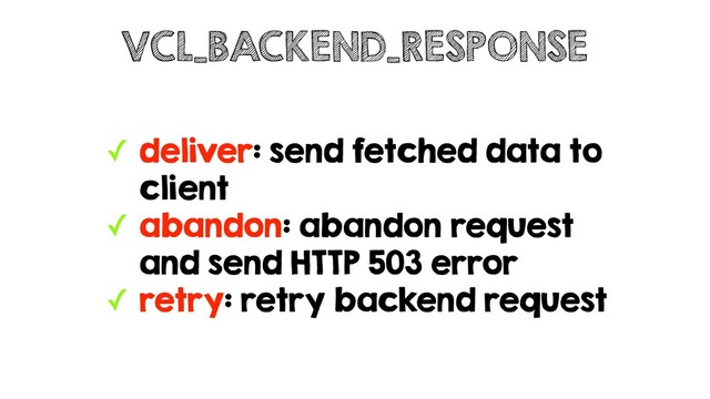 ✓ deliver: send fetched data to
client
✓ abandon: abandon request
and send HTTP 503 error
✓ retry: retry backend request
VCL_BACKEND_RESPONSE
