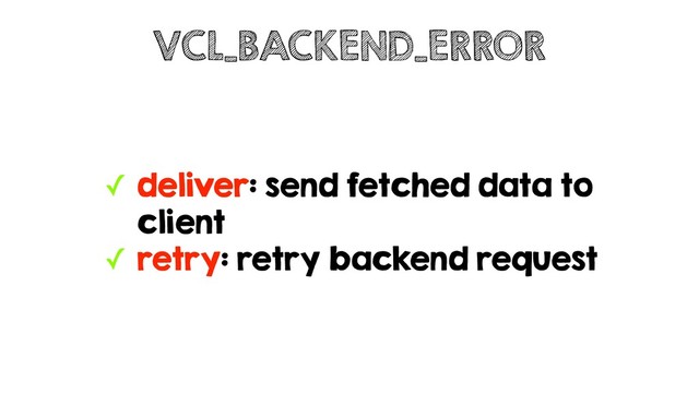 ✓ deliver: send fetched data to
client
✓ retry: retry backend request
VCL_BACKEND_ERROR

