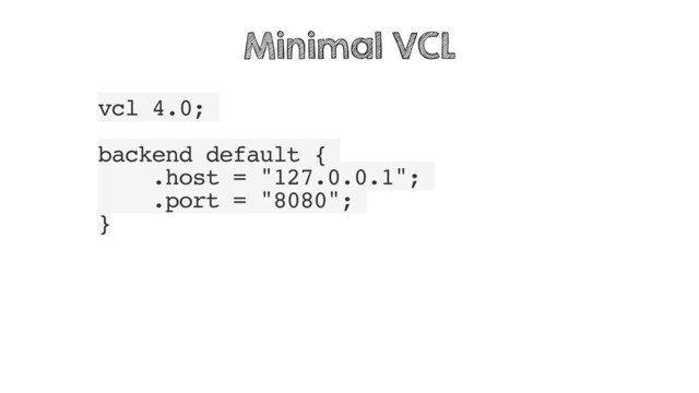 vcl 4.0;
backend default {
.host = "127.0.0.1";
.port = "8080";
}
Minimal VCL
