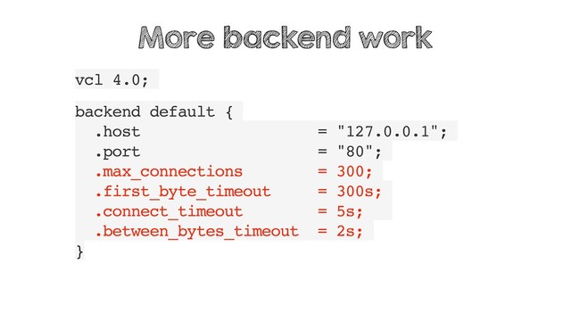 vcl 4.0;
backend default {
.host = "127.0.0.1";
.port = "80";
.max_connections = 300;
.first_byte_timeout = 300s;
.connect_timeout = 5s;
.between_bytes_timeout = 2s;
}
More backend work
