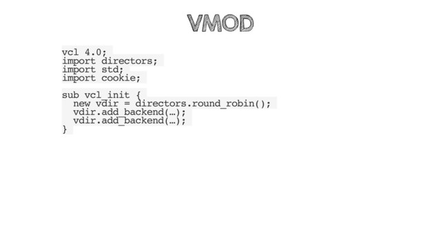 vcl 4.0;
import directors;
import std;
import cookie;
sub vcl_init {
new vdir = directors.round_robin();
vdir.add_backend(…);
vdir.add_backend(…);
}
VMOD

