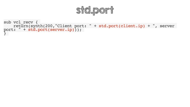 sub vcl_recv {
return(synth(200,"Client port: " + std.port(client.ip) + ", server
port: " + std.port(server.ip)));
}
std.port
