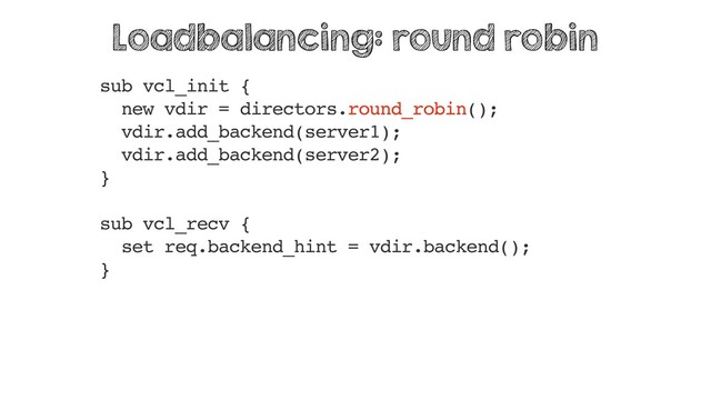 sub vcl_init {
new vdir = directors.round_robin();
vdir.add_backend(server1);
vdir.add_backend(server2);
}
sub vcl_recv {
set req.backend_hint = vdir.backend();
}
Loadbalancing: round robin
