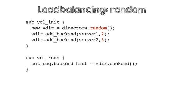 sub vcl_init {
new vdir = directors.random();
vdir.add_backend(server1,2);
vdir.add_backend(server2,3);
}
sub vcl_recv {
set req.backend_hint = vdir.backend();
}
Loadbalancing: random
