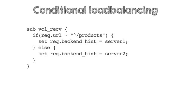 sub vcl_recv {
if(req.url ~ “^/products”) {
set req.backend_hint = server1;
} else {
set req.backend_hint = server2;
}
}
Conditional loadbalancing
