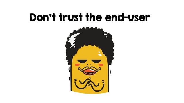 Don’t trust the end-user
