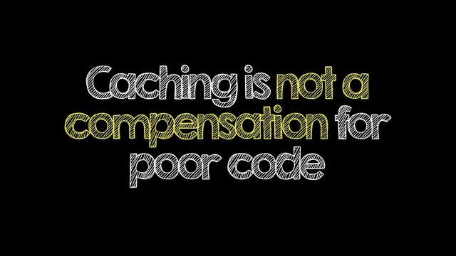 Caching is not a
compensation for
poor code
