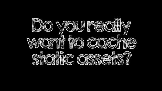 Do you really
want to cache
static assets?
