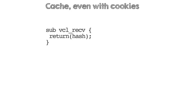 sub vcl_recv {
return(hash);
}
Cache, even with cookies
