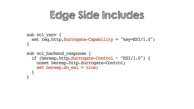 sub vcl_recv {
set req.http.Surrogate-Capability = "key=ESI/1.0";
}
sub vcl_backend_response {
if (beresp.http.Surrogate-Control ~ "ESI/1.0") {
unset beresp.http.Surrogate-Control;
set beresp.do_esi = true;
}
}
Edge Side Includes
