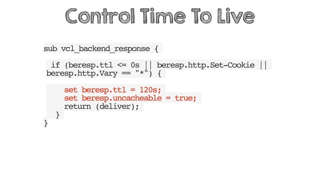 sub vcl_backend_response {
if (beresp.ttl <= 0s || beresp.http.Set-Cookie ||
beresp.http.Vary == "*") {
set beresp.ttl = 120s;
set beresp.uncacheable = true;
return (deliver);
}
}
Control Time To Live
