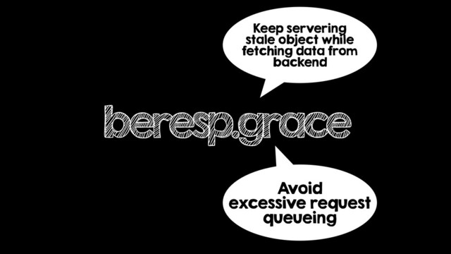 beresp.grace
Keep servering
stale object while
fetching data from
backend
Avoid
excessive request
queueing

