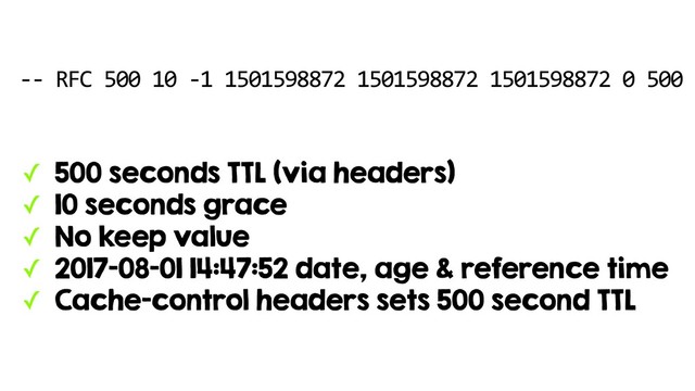 -- RFC 500 10 -1 1501598872 1501598872 1501598872 0 500
✓ 500 seconds TTL (via headers)
✓ 10 seconds grace
✓ No keep value
✓ 2017-08-01 14:47:52 date, age & reference time
✓ Cache-control headers sets 500 second TTL
