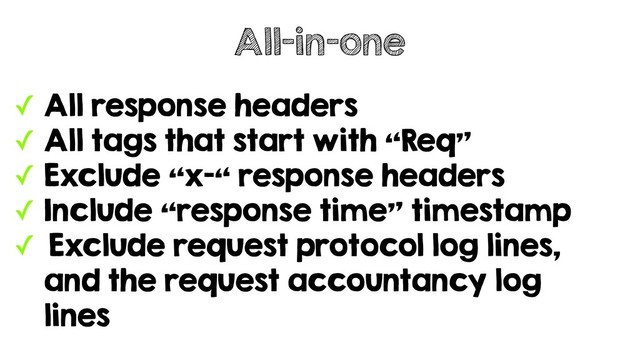 ✓ All response headers
✓ All tags that start with “Req”
✓ Exclude “x-“ response headers
✓ Include “response time” timestamp
✓ Exclude request protocol log lines,
and the request accountancy log
lines
All-in-one
