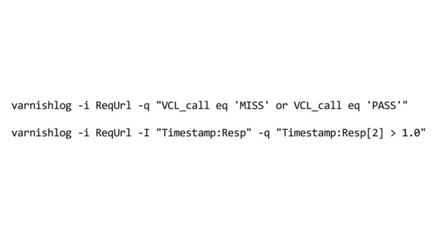 varnishlog -i ReqUrl -q "VCL_call eq 'MISS' or VCL_call eq 'PASS'"
varnishlog -i ReqUrl -I "Timestamp:Resp" -q "Timestamp:Resp[2] > 1.0"
