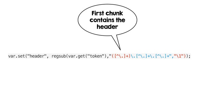 var.set("header", regsub(var.get("token"),"([^\.]+)\.[^\.]+\.[^\.]+","\1"));
First chunk
contains the
header
