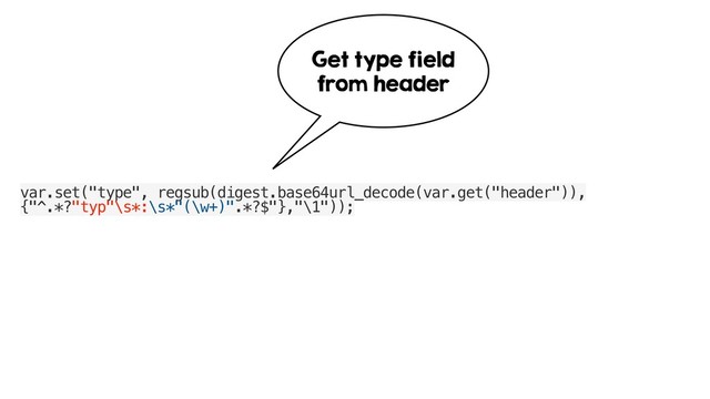 var.set("type", regsub(digest.base64url_decode(var.get("header")),
{"^.*?"typ"\s*:\s*"(\w+)".*?$"},"\1"));
Get type field
from header
