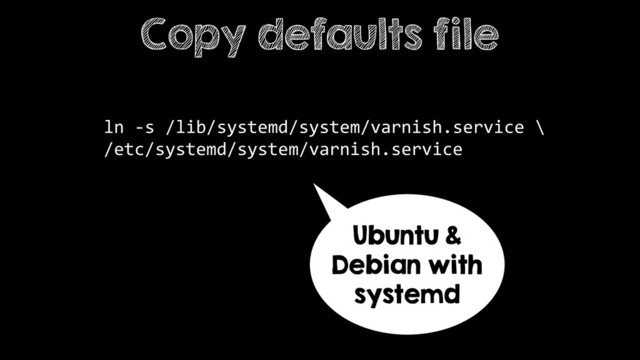 ln -s /lib/systemd/system/varnish.service \
/etc/systemd/system/varnish.service
Copy defaults file
Ubuntu &
Debian with
systemd
