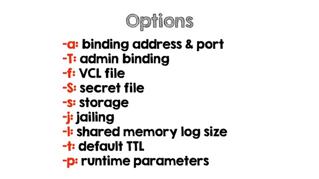 -a: binding address & port
-T: admin binding
-f: VCL file
-S: secret file
-s: storage
-j: jailing
-l: shared memory log size
-t: default TTL
-p: runtime parameters
Options
