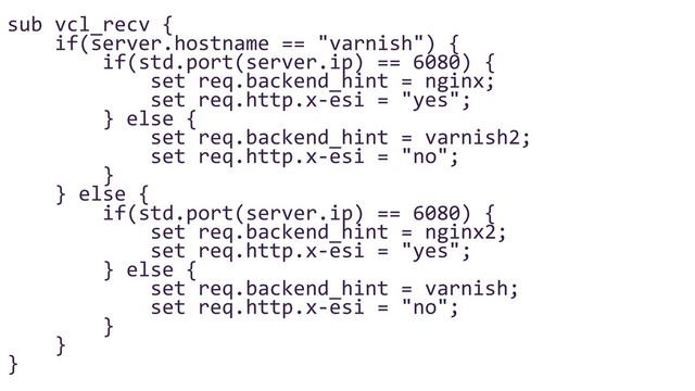 sub vcl_recv {
if(server.hostname == "varnish") {
if(std.port(server.ip) == 6080) {
set req.backend_hint = nginx;
set req.http.x-esi = "yes";
} else {
set req.backend_hint = varnish2;
set req.http.x-esi = "no";
}
} else {
if(std.port(server.ip) == 6080) {
set req.backend_hint = nginx2;
set req.http.x-esi = "yes";
} else {
set req.backend_hint = varnish;
set req.http.x-esi = "no";
}
}
}
