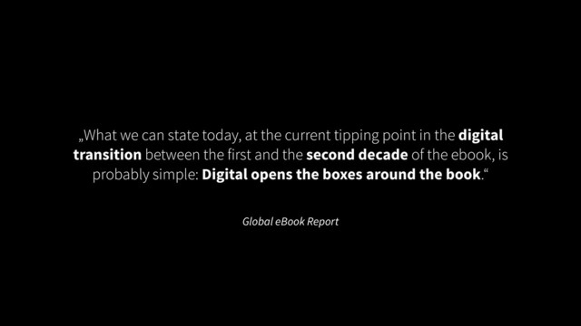 Global eBook Report
„What we can state today, at the current tipping point in the digital
transition between the first and the second decade of the ebook, is
probably simple: Digital opens the boxes around the book.“
