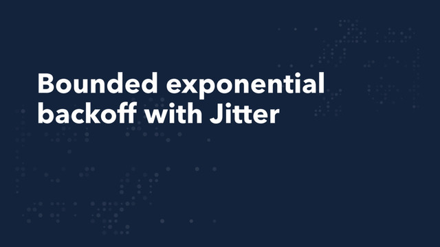 Bounded exponential
backoff with Jitter
