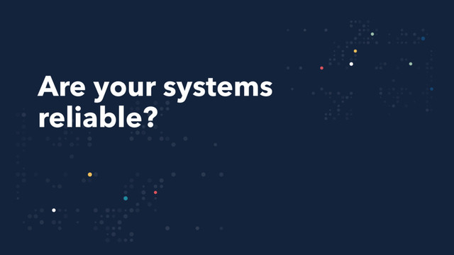 Are your systems
reliable?
